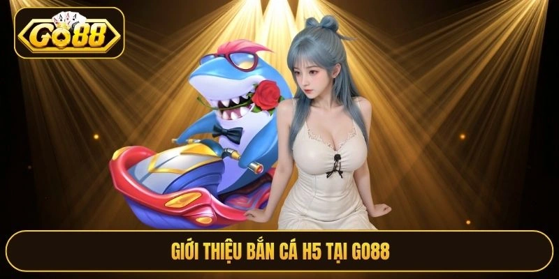 Giới thiệu Bắn cá H5 tại Go88