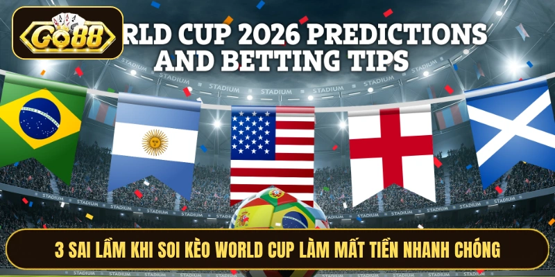 3 Sai Lầm Khi Soi Kèo World Cup Làm Mất Tiền Nhanh Chóng