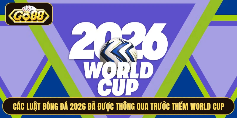 Các Luật Bóng Đá 2026 Đã Được Thông Qua Trước Thềm World Cup