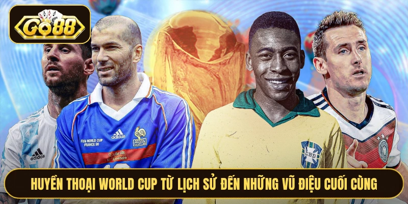 Huyền Thoại World Cup Từ Lịch Sử Đến Những Vũ Điệu Cuối Cùng